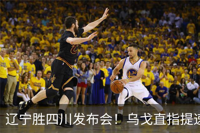 辽宁胜四川发布会！乌戈直指提速点赞2将，库珀表态强调磨合！
